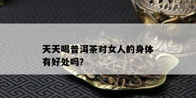 天天喝普洱茶对女人的身体有好处吗？