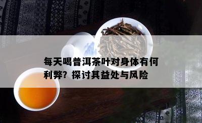 每天喝普洱茶叶对身体有何利弊？探讨其益处与风险