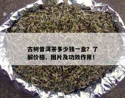 古树普洱茶多少钱一盒？了解价格、图片及功效作用！