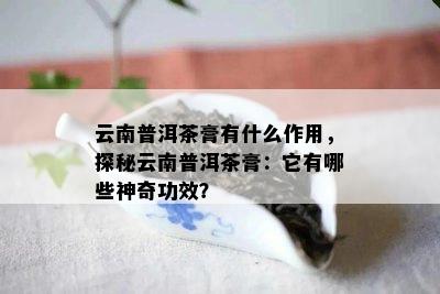 云南普洱茶膏有什么作用，探秘云南普洱茶膏：它有哪些神奇功效？