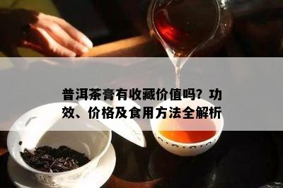 普洱茶膏有收藏价值吗？功效、价格及食用方法全解析