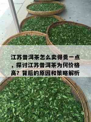 江苏普洱茶怎么卖得贵一点，探讨江苏普洱茶为何价格高？背后的原因和策略解析