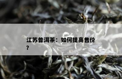 江苏普洱茶：如何提高售价？