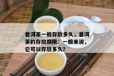 普洱茶一般存放多久，普洱茶的存放期限：一般来说，它可以存放多久？