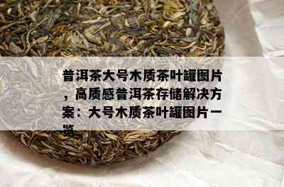 普洱茶大号木质茶叶罐图片，高质感普洱茶存储解决方案：大号木质茶叶罐图片一览