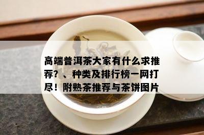 高端普洱茶大家有什么求推荐？、种类及排行榜一网打尽！附熟茶推荐与茶饼图片