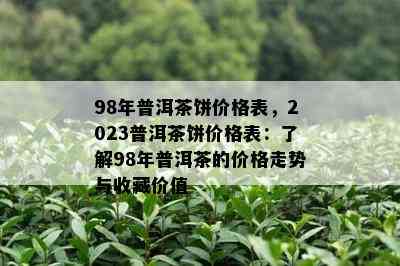 98年普洱茶饼价格表，2023普洱茶饼价格表：了解98年普洱茶的价格走势与收藏价值