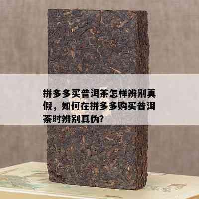 拼多多买普洱茶怎样辨别真假，如何在拼多多购买普洱茶时辨别真伪？