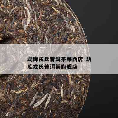 勐库戎氏普洱茶莱西店-勐库戎氏普洱茶旗舰店