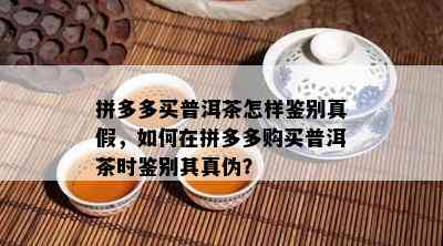 拼多多买普洱茶怎样鉴别真假，如何在拼多多购买普洱茶时鉴别其真伪？