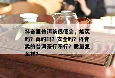 抖音里普洱茶很便宜，能买吗？真的吗？安全吗？抖音卖的普洱茶行不行？质量怎么样？