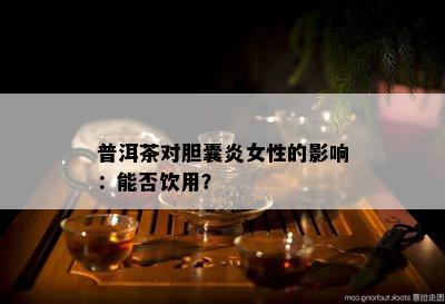 普洱茶对胆囊炎女性的影响：能否饮用？