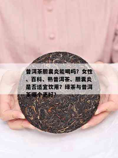 普洱茶胆囊炎能喝吗？女性、百科、熟普洱茶、胆囊炎是否适宜饮用？绿茶与普洱茶哪个更好？