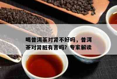 喝普洱茶对肾不好吗，普洱茶对肾脏有害吗？专家解读