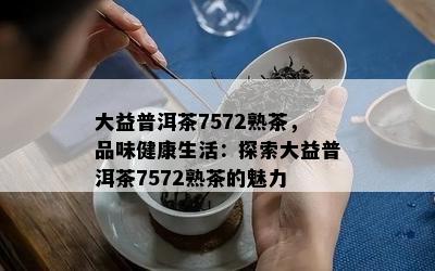 大益普洱茶7572熟茶，品味健康生活：探索大益普洱茶7572熟茶的魅力