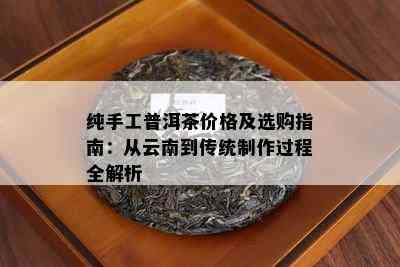 纯手工普洱茶价格及选购指南：从云南到传统制作过程全解析