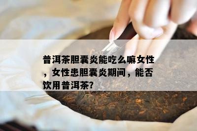 普洱茶胆囊炎能吃么嘛女性，女性患胆囊炎期间，能否饮用普洱茶？