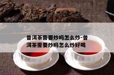 普洱茶需要炒吗怎么炒-普洱茶需要炒吗怎么炒好喝