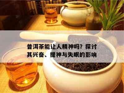 普洱茶能让人精神吗？探讨其兴奋、提神与失眠的影响