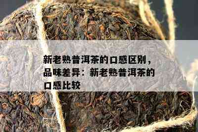 新老熟普洱茶的口感区别，品味差异：新老熟普洱茶的口感比较