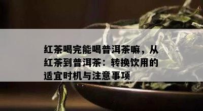 红茶喝完能喝普洱茶嘛，从红茶到普洱茶：转换饮用的适宜时机与注意事项