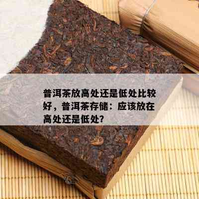 普洱茶放高处还是低处比较好，普洱茶存储：应该放在高处还是低处？