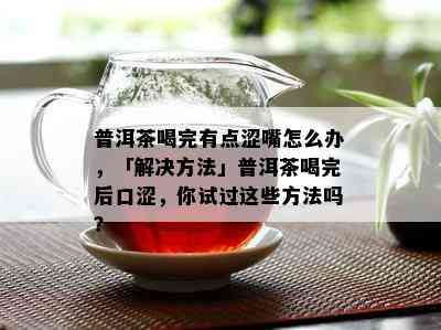 普洱茶喝完有点涩嘴怎么办，「解决方法」普洱茶喝完后口涩，你试过这些方法吗？