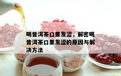 喝普洱茶口里发涩，解密喝普洱茶口里发涩的原因与解决方法