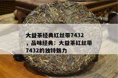 大益茶经典红丝带7432，品味经典：大益茶红丝带7432的独特魅力