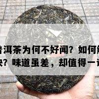 普洱茶为何不好闻？如何解决？味道虽差，却值得一试