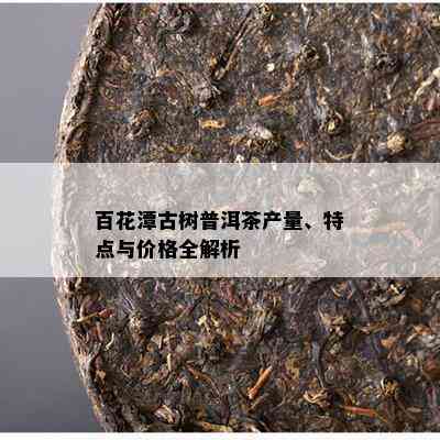 百花潭古树普洱茶产量、特点与价格全解析