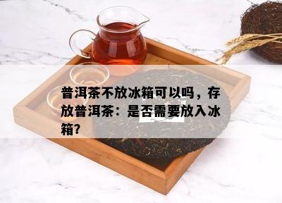 普洱茶不放冰箱可以吗，存放普洱茶：是否需要放入冰箱？