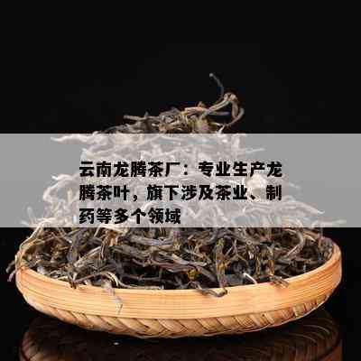 云南龙腾茶厂：专业生产龙腾茶叶，旗下涉及茶业、制等多个领域