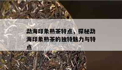 勐海印象熟茶特点，探秘勐海印象熟茶的独特魅力与特点