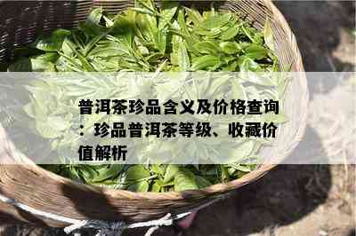 普洱茶珍品含义及价格查询：珍品普洱茶等级、收藏价值解析