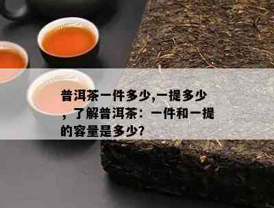 普洱茶一件多少,一提多少，了解普洱茶：一件和一提的容量是多少？