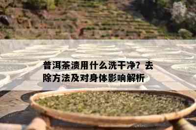 普洱茶渍用什么洗干净？去除方法及对身体影响解析