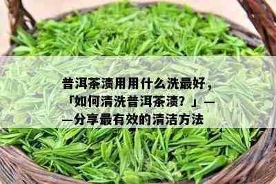 普洱茶渍用用什么洗更好，「如何清洗普洱茶渍？」——分享最有效的清洁方法