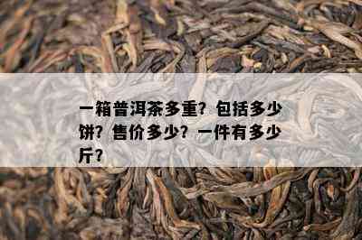 一箱普洱茶多重？包括多少饼？售价多少？一件有多少斤？