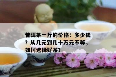 普洱茶一斤的价格：多少钱？从几元到几十万元不等，如何选择好茶？