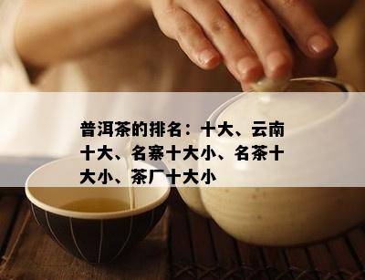 普洱茶的排名：十大、云南十大、名寨十大小、名茶十大小、茶厂十大小