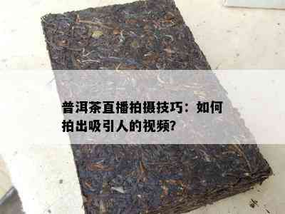 普洱茶直播拍摄技巧：如何拍出吸引人的视频？