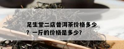 足生堂二店普洱茶价格多少？一斤的价格是多少？