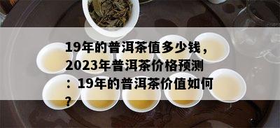 19年的普洱茶值多少钱，2023年普洱茶价格预测：19年的普洱茶价值如何？