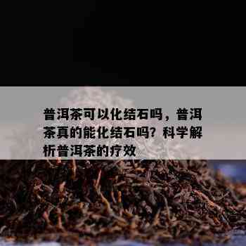 普洱茶可以化结石吗，普洱茶真的能化结石吗？科学解析普洱茶的疗效