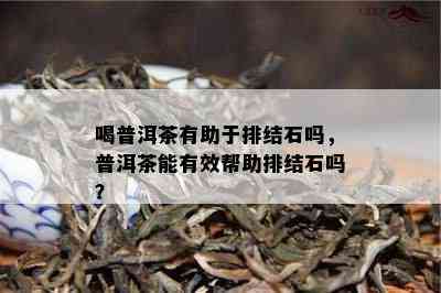 喝普洱茶有助于排结石吗，普洱茶能有效帮助排结石吗？