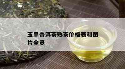 玉皇普洱茶熟茶价格表和图片全览