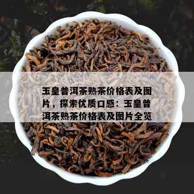 玉皇普洱茶熟茶价格表及图片，探索优质口感：玉皇普洱茶熟茶价格表及图片全览