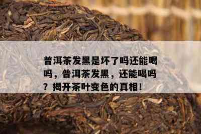 普洱茶发黑是坏了吗还能喝吗，普洱茶发黑，还能喝吗？揭开茶叶变色的真相！