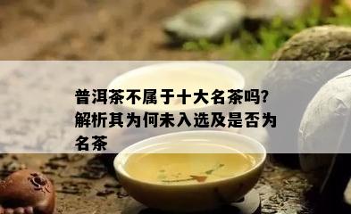 普洱茶不属于十大名茶吗？解析其为何未入选及是否为名茶